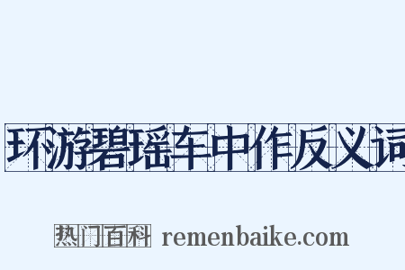 环游碧瑶车中作反义词是什么意思的图片